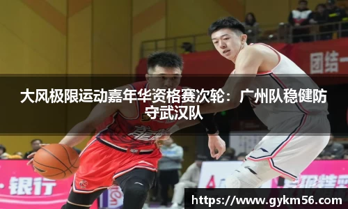 大风极限运动嘉年华资格赛次轮：广州队稳健防守武汉队