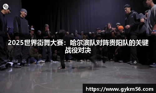 2025世界街舞大赛：哈尔滨队对阵贵阳队的关键战役对决