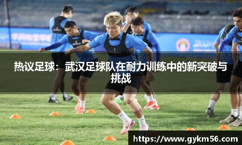 热议足球：武汉足球队在耐力训练中的新突破与挑战